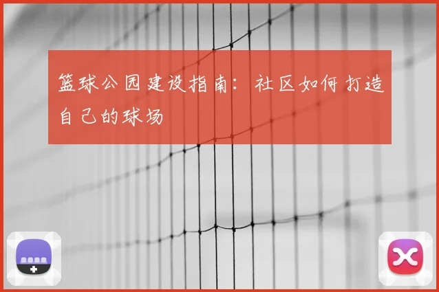 篮球公园建设指南：社区如何打造自己的球场