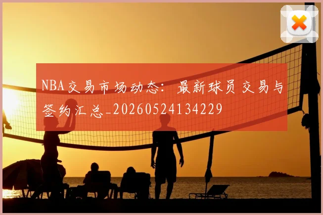 NBA交易市场动态：最新球员交易与签约汇总_20260524134229