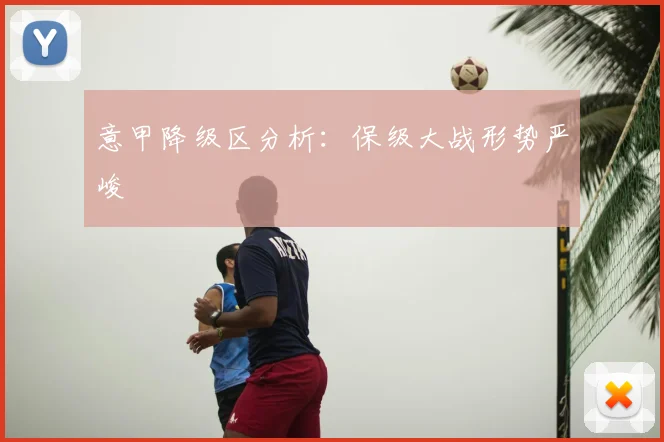 意甲降级区分析：保级大战形势严峻