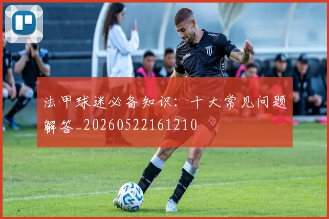 法甲球迷必备知识:十大常见问题解答_20260522161210