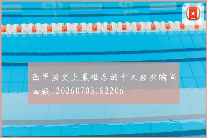 西甲历史上最难忘的十大经典瞬间回顾_20260703182206