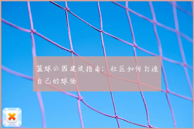 篮球公园建设指南:社区如何打造自己的球场