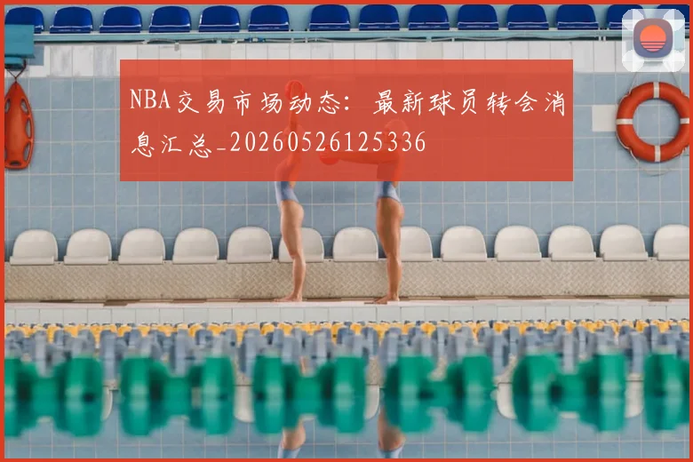 NBA交易市场动态：最新球员转会消息汇总_20260526125336