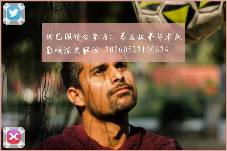 姆巴佩转会皇马:幕后故事与未来影响深度解读_20260522160624