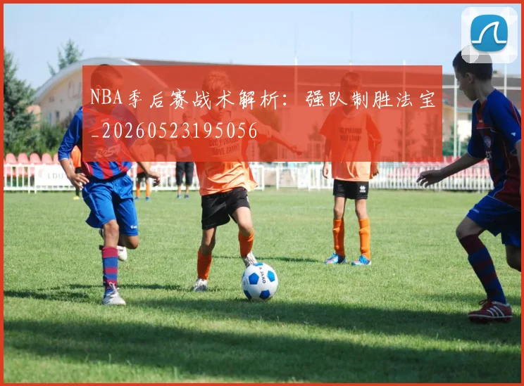 NBA季后赛战术解析：强队制胜法宝_20260523195056