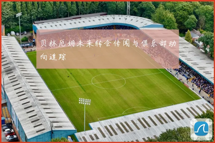 贝林厄姆未来转会传闻与俱乐部动向追踪