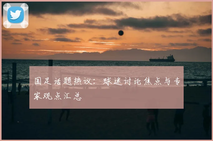 国足话题热议：球迷讨论焦点与专家观点汇总