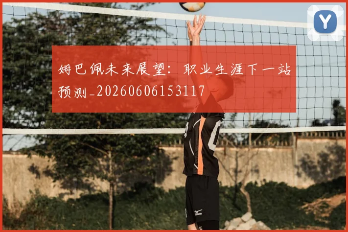 姆巴佩未来展望:职业生涯下一站预测_20260606153117