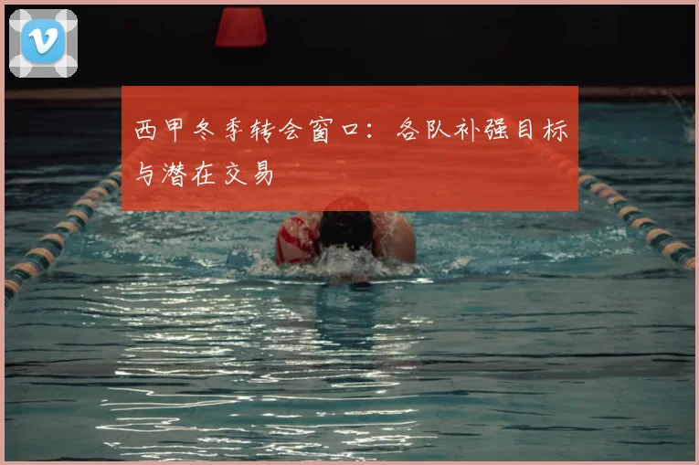 西甲冬季转会窗口：各队补强目标与潜在交易