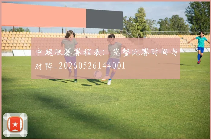 中超联赛赛程表:完整比赛时间与对阵_20260526144001