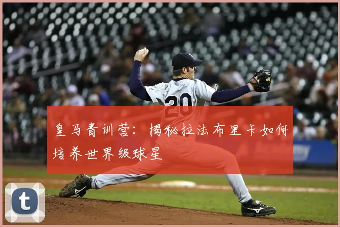 皇马青训营:揭秘拉法布里卡如何培养世界级球星