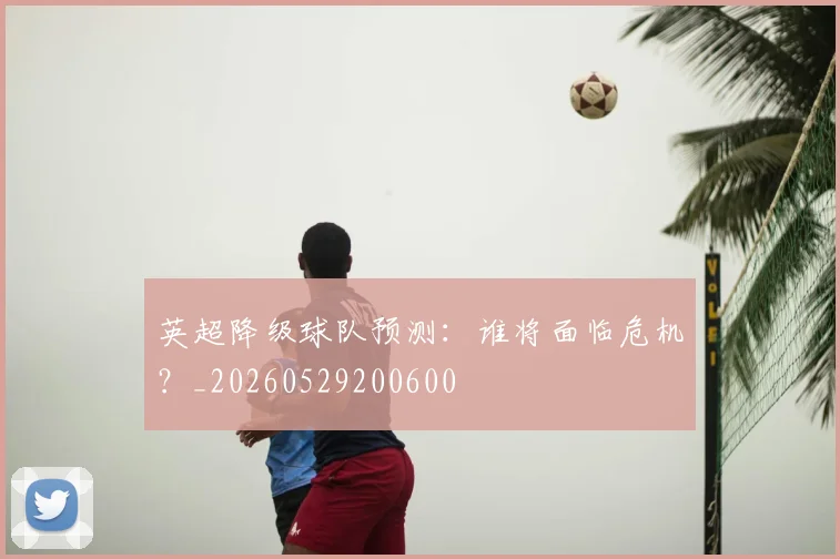 英超降级球队预测:谁将面临危机?_20260529200600
