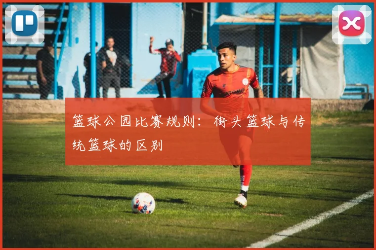 篮球公园比赛规则：街头篮球与传统篮球的区别