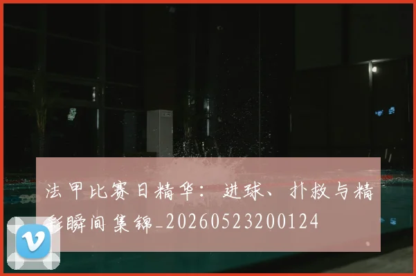 法甲比赛日精华：进球、扑救与精彩瞬间集锦_20260523200124