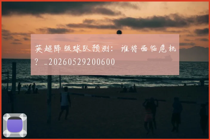 英超降级球队预测:谁将面临危机?_20260529200600