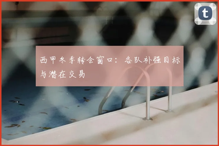 西甲冬季转会窗口：各队补强目标与潜在交易