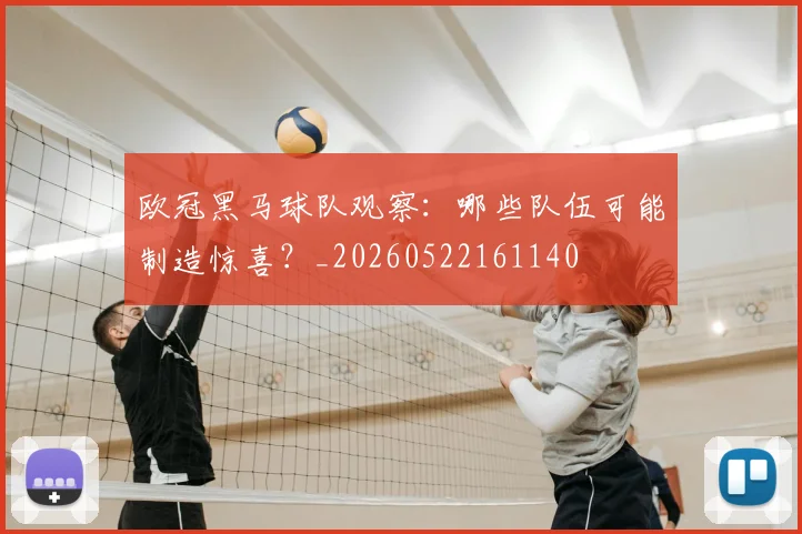 欧冠黑马球队观察:哪些队伍可能制造惊喜?_20260522161140
