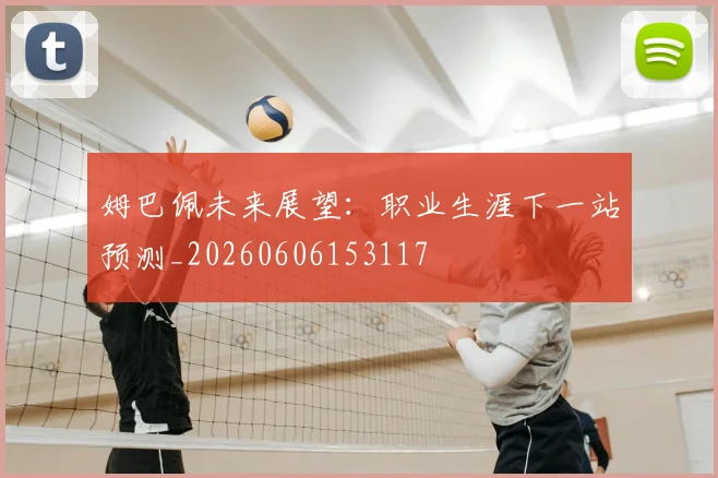 姆巴佩未来展望:职业生涯下一站预测_20260606153117