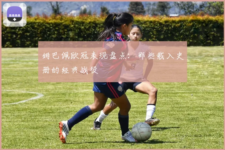 姆巴佩欧冠表现盘点：那些载入史册的经典战役