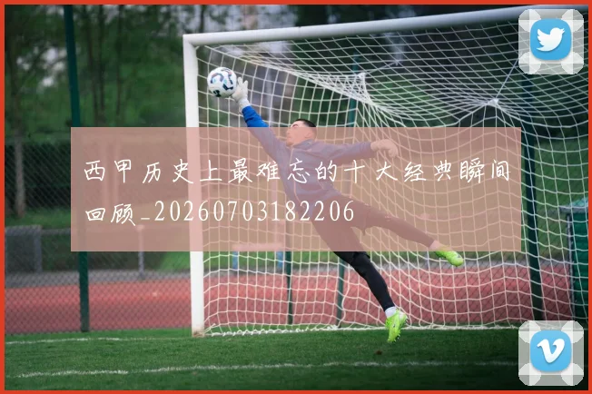 西甲历史上最难忘的十大经典瞬间回顾_20260703182206