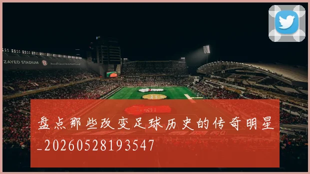 盘点那些改变足球历史的传奇明星_20260528193547