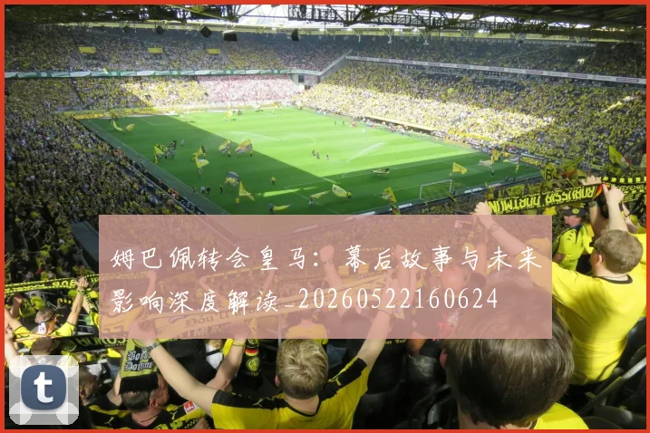 姆巴佩转会皇马:幕后故事与未来影响深度解读_20260522160624