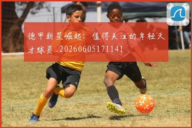 德甲新星崛起：值得关注的年轻天才球员_20260605171141