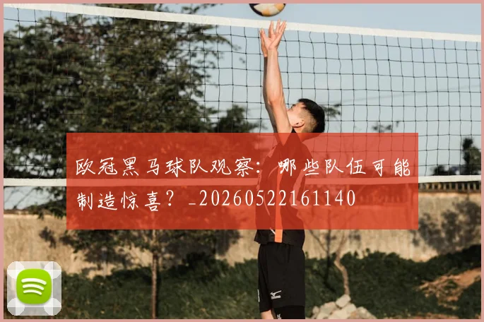 欧冠黑马球队观察：哪些队伍可能制造惊喜？_20260522161140