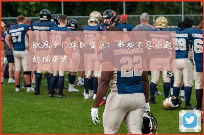 欧冠冷门球队盘点：那些不容小觑的搅局者