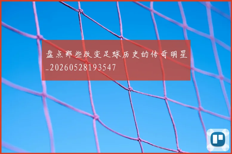 盘点那些改变足球历史的传奇明星_20260528193547