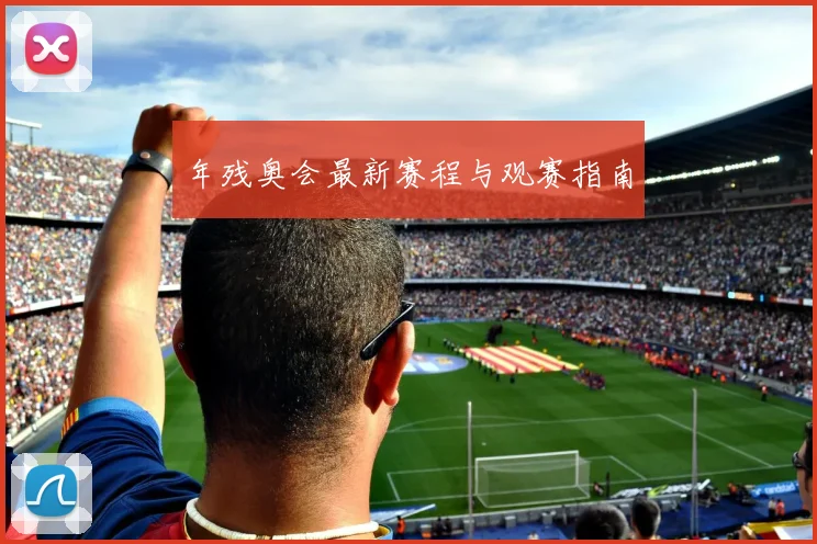 年残奥会最新赛程与观赛指南