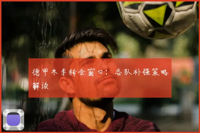 德甲冬季转会窗口:各队补强策略解读