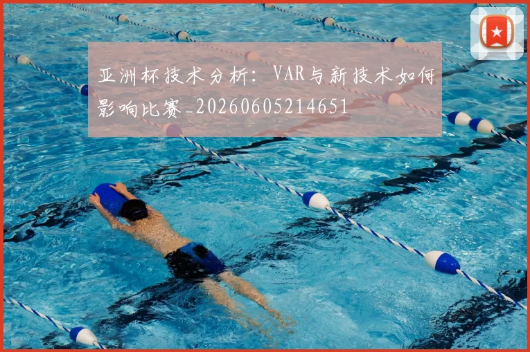 亚洲杯技术分析：VAR与新技术如何影响比赛_20260605214651