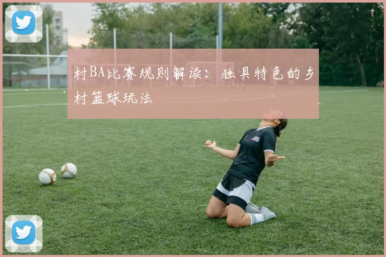 村BA比赛规则解读：独具特色的乡村篮球玩法