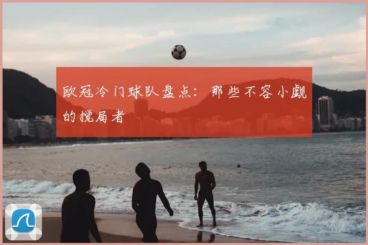 欧冠冷门球队盘点:那些不容小觑的搅局者