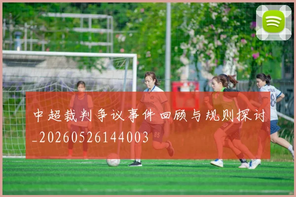 中超裁判争议事件回顾与规则探讨_20260526144003