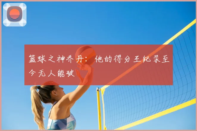 篮球之神乔丹:他的得分王纪录至今无人能破