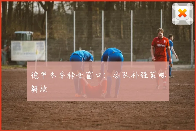 德甲冬季转会窗口：各队补强策略解读