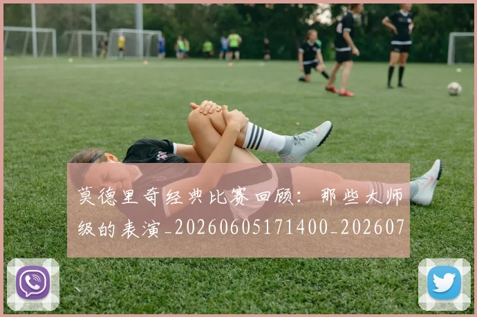 莫德里奇经典比赛回顾：那些大师级的表演_20260605171400_20260703181752