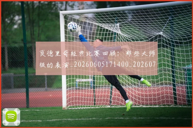 莫德里奇经典比赛回顾：那些大师级的表演_20260605171400_20260703181752